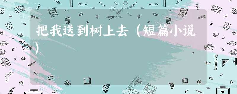 把我送到树上去(短篇小说) 把我送到树上去(短篇小说)