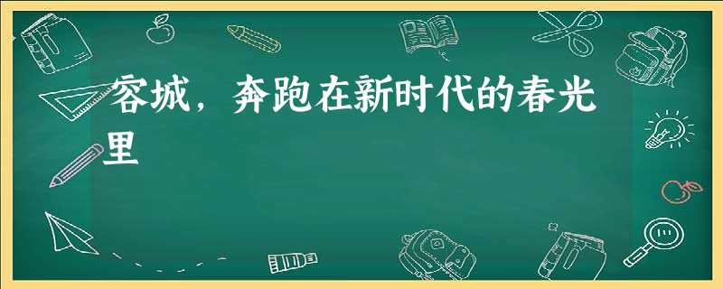 容城,奔跑在新时代的春光里 容城,奔跑在新时代的春光里