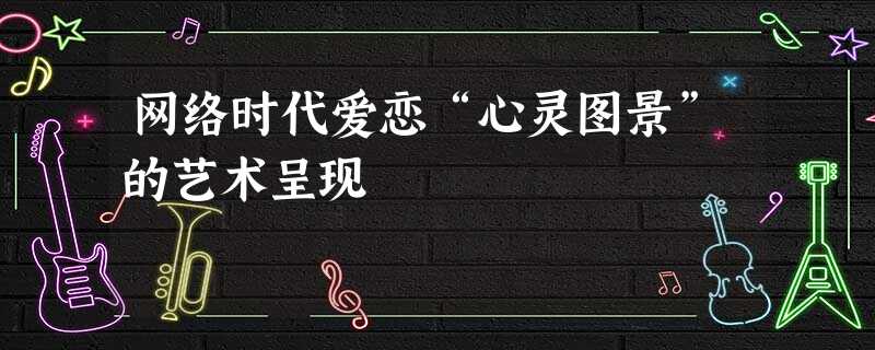 网络时代爱恋“心灵图景”的艺术呈现 网络时代爱恋“心灵图景”的艺术呈现