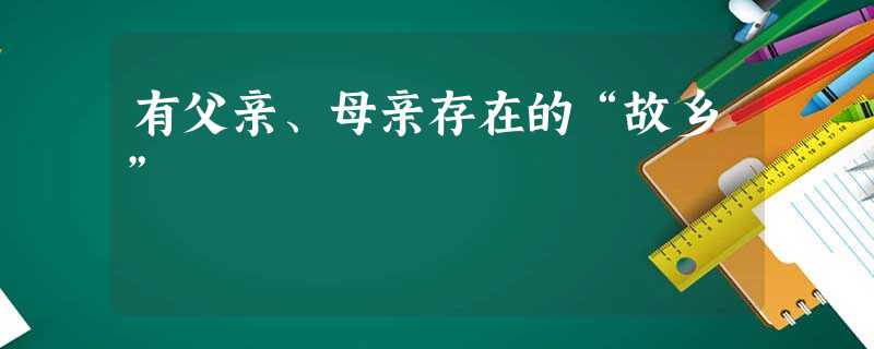 有父亲、母亲存在的“故乡” 有父亲、母亲存在的“故乡”