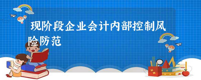 现阶段企业会计内部控制风险防范 现阶段企业会计内部控制风险防范