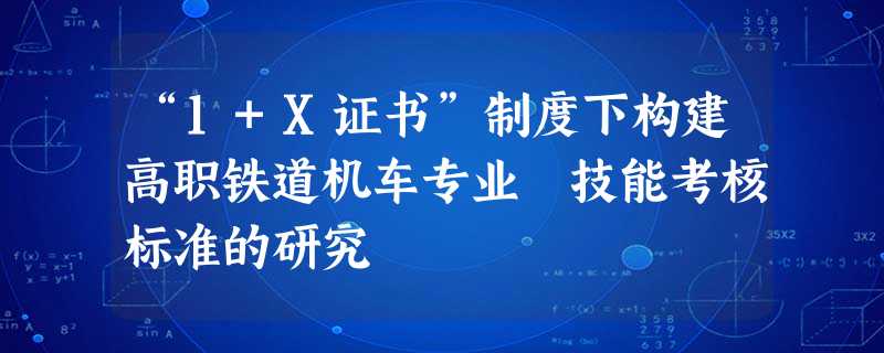“1+X证书”制度下构建高职铁道机车专业 技能考核标准的研究 “1+X证书”制度下构建高职铁道机车专业 技能考核标准的研究