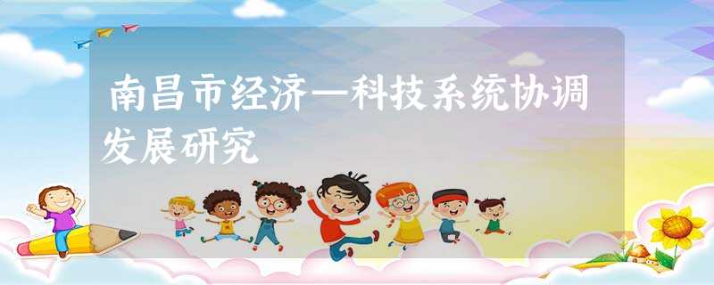 南昌市经济—科技系统协调发展研究 南昌市经济—科技系统协调发展研究