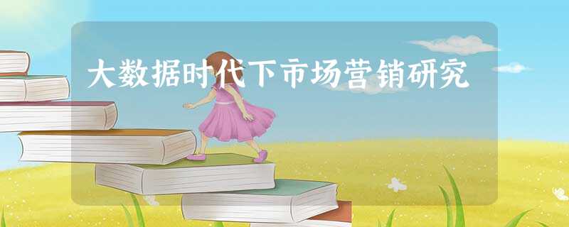大数据时代下市场营销研究 大数据时代下市场营销研究