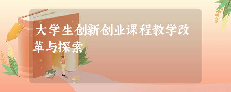 大学生创新创业课程教学改革与探索 大学生创新创业课程教学改革与探索