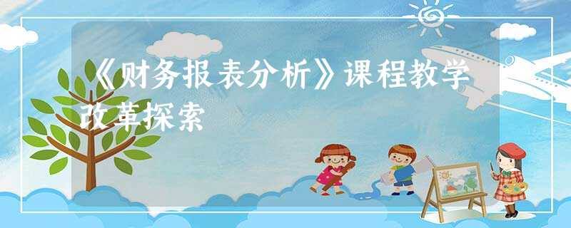 《财务报表分析》课程教学改革探索 《财务报表分析》课程教学改革探索