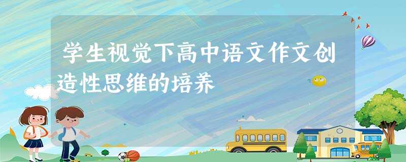 学生视觉下高中语文作文创造性思维的培养 学生视觉下高中语文作文创造性思维的培养