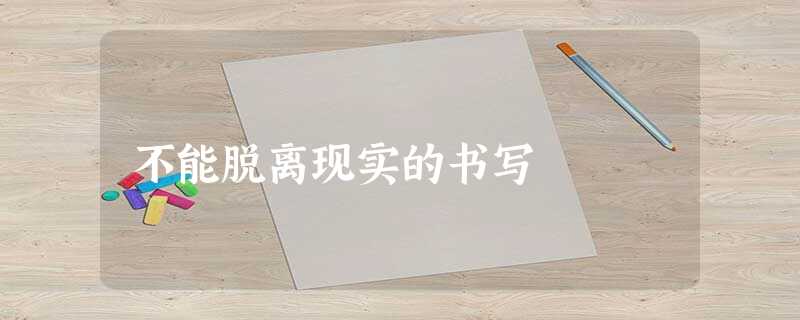 不能脱离现实的书写 不能脱离现实的书写
