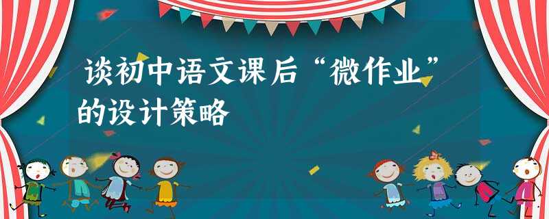 谈初中语文课后“微作业”的设计策略 谈初中语文课后“微作业”的设计策略