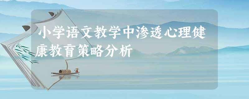 小学语文教学中渗透心理健康教育策略分析 小学语文教学中渗透心理健康教育策略分析