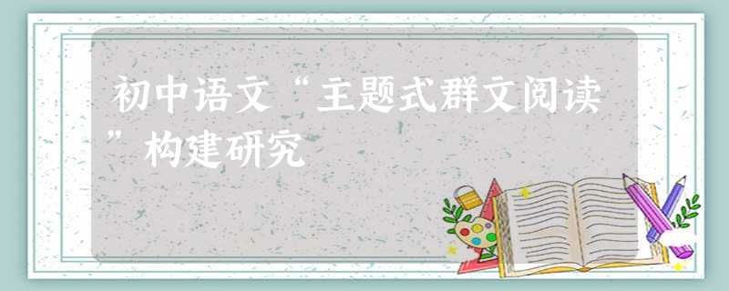 初中语文“主题式群文阅读”构建研究 初中语文“主题式群文阅读”构建研究