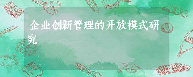 企业创新管理的开放模式研究 企业创新管理的开放模式研究