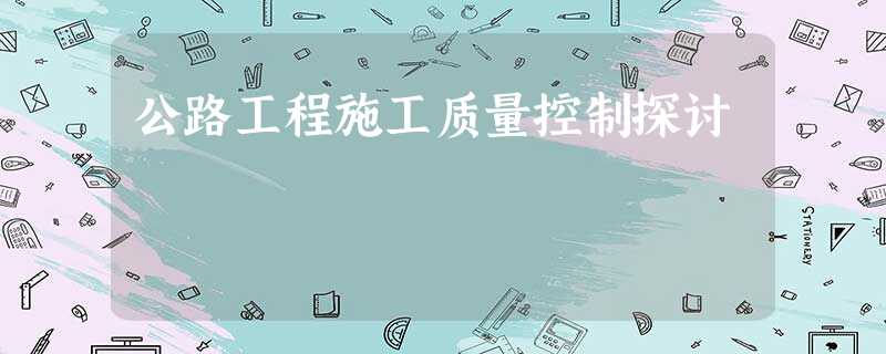 公路工程施工质量控制探讨 公路工程施工质量控制探讨