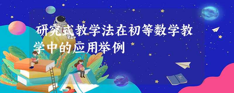 研究式教学法在初等数学教学中的应用举例 研究式教学法在初等数学教学中的应用举例