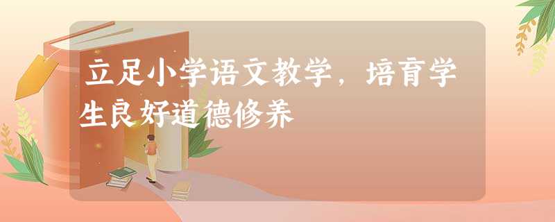 立足小学语文教学,培育学生良好道德修养 立足小学语文教学,培育学生良好道德修养