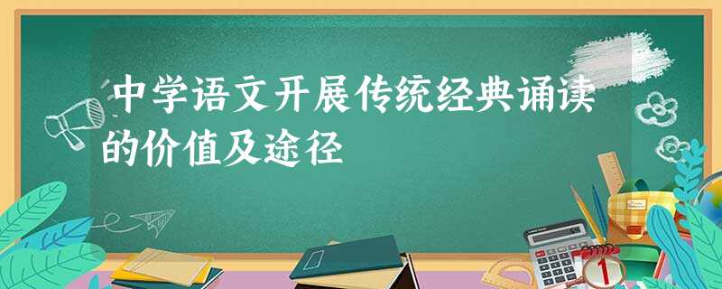 中学语文开展传统经典诵读的价值及途径 中学语文开展传统经典诵读的价值及途径