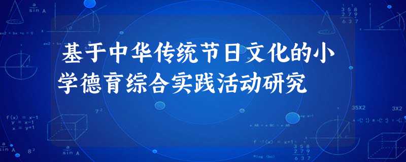 基于中华传统节日文化的小学德育综合实践活动研究 基于中华传统节日文化的小学德育综合实践活动研究