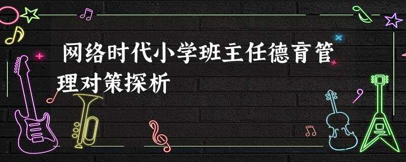 网络时代小学班主任德育管理对策探析 网络时代小学班主任德育管理对策探析