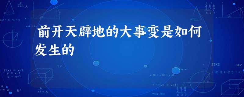 前开天辟地的大事变是如何发生的 前开天辟地的大事变是如何发生的
