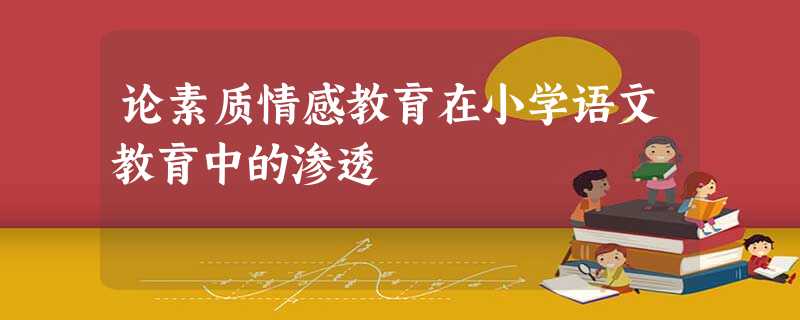 论素质情感教育在小学语文教育中的渗透 论素质情感教育在小学语文教育中的渗透