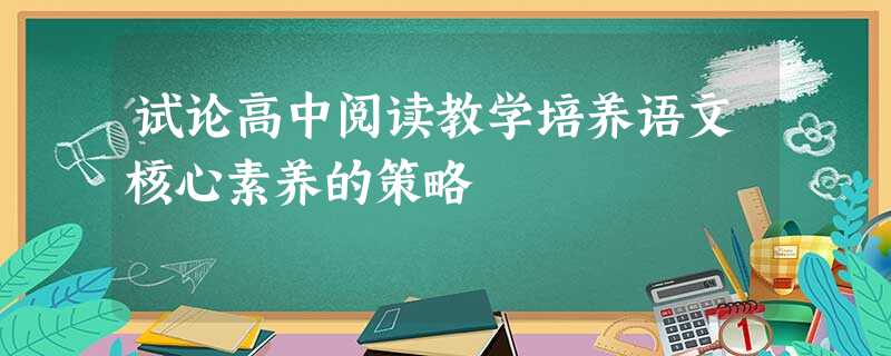 试论高中阅读教学培养语文核心素养的策略 试论高中阅读教学培养语文核心素养的策略