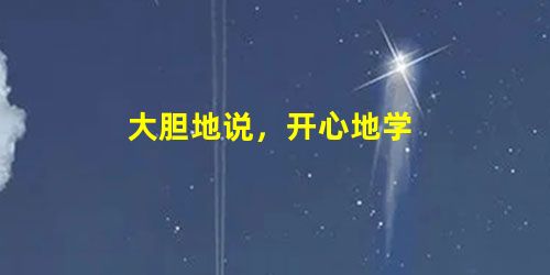 大胆地说,开心地学 大胆地说,开心地学