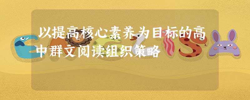 以提高核心素养为目标的高中群文阅读组织策略 以提高核心素养为目标的高中群文阅读组织策略