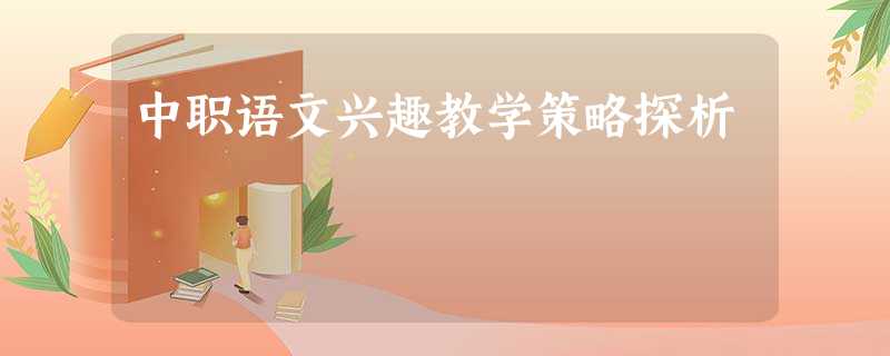 中职语文兴趣教学策略探析 中职语文兴趣教学策略探析