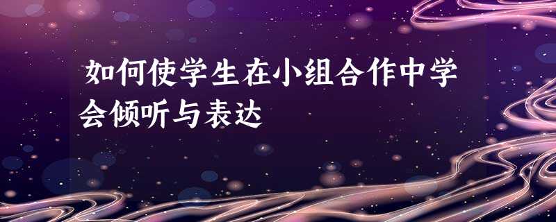 如何使学生在小组合作中学会倾听与表达 如何使学生在小组合作中学会倾听与表达
