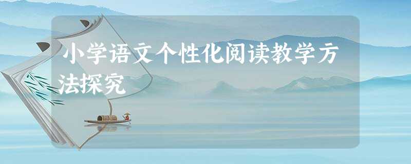 小学语文个性化阅读教学方法探究 小学语文个性化阅读教学方法探究