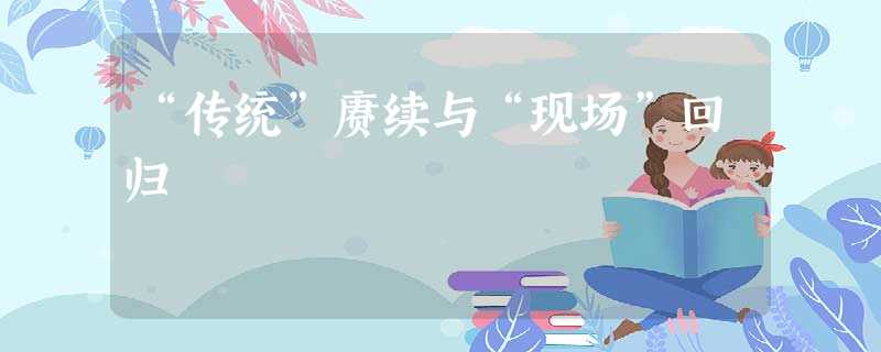 “传统”赓续与“现场”回归 “传统”赓续与“现场”回归