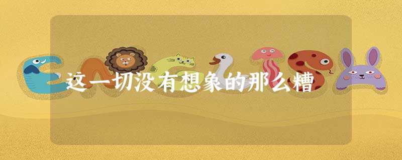 这一切没有想象的那么糟 这一切没有想象的那么糟