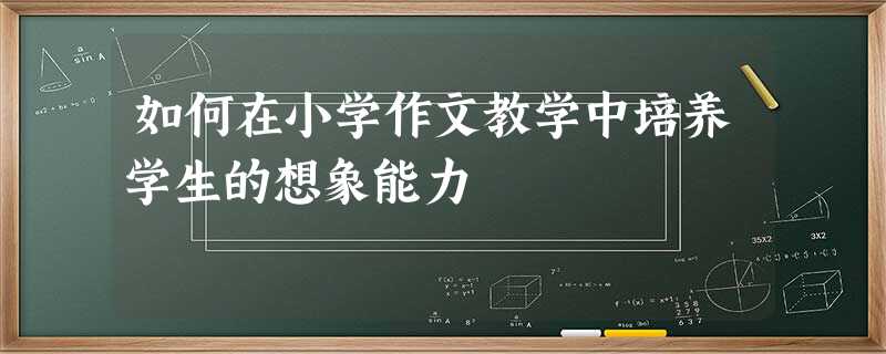 如何在小学作文教学中培养学生的想象能力 如何在小学作文教学中培养学生的想象能力