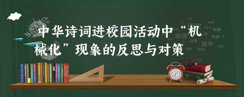 中华诗词进校园活动中“机械化”现象的反思与对策 中华诗词进校园活动中“机械化”现象的反思与对策