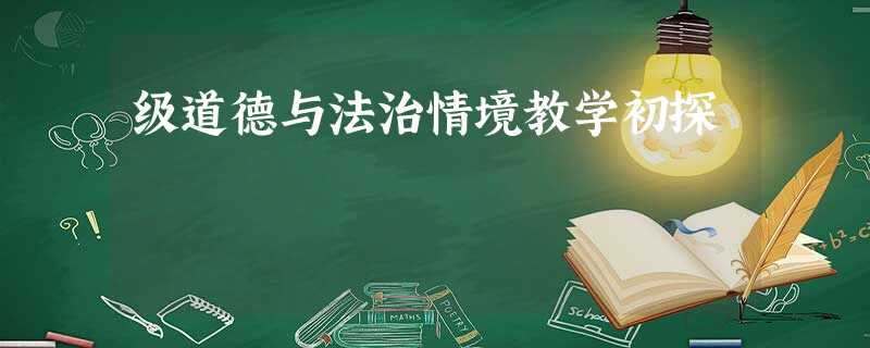 级道德与法治情境教学初探 级道德与法治情境教学初探
