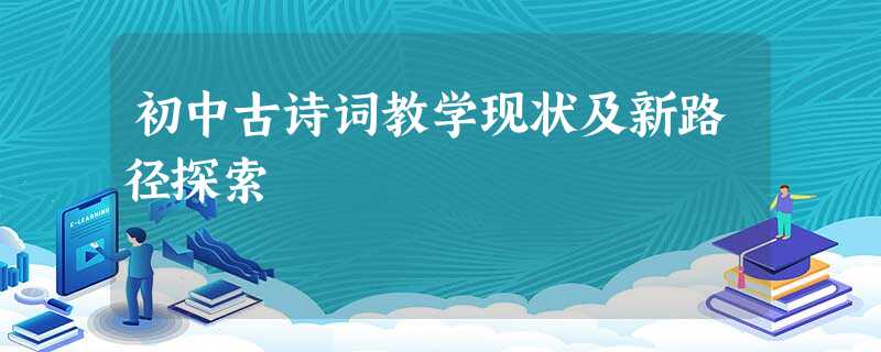 初中古诗词教学现状及新路径探索 初中古诗词教学现状及新路径探索