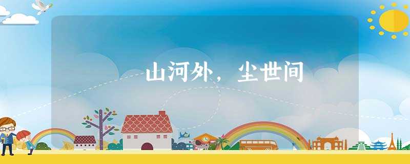 山河外,尘世间 山河外,尘世间