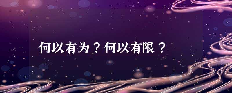 何以有为?何以有限? 何以有为?何以有限?