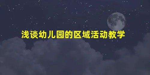 浅谈幼儿园的区域活动教学 浅谈幼儿园的区域活动教学