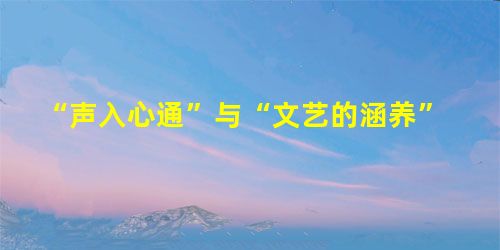 “声入心通”与“文艺的涵养” “声入心通”与“文艺的涵养”