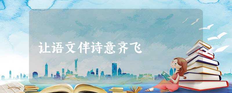 让语文伴诗意齐飞 让语文伴诗意齐飞