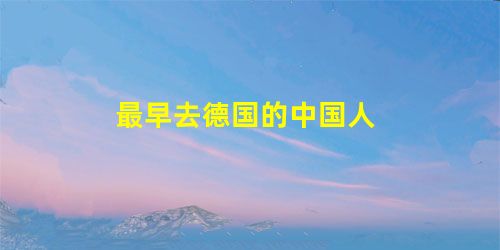 最早去德国的中国人 最早去德国的中国人