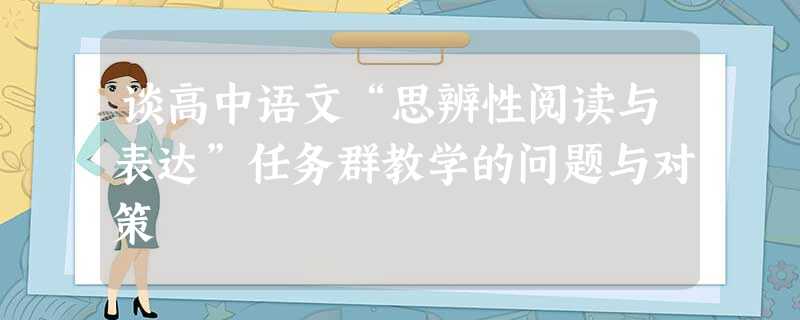 谈高中语文“思辨性阅读与表达”任务群教学的问题与对策 谈高中语文“思辨性阅读与表达”任务群教学的问题与对策