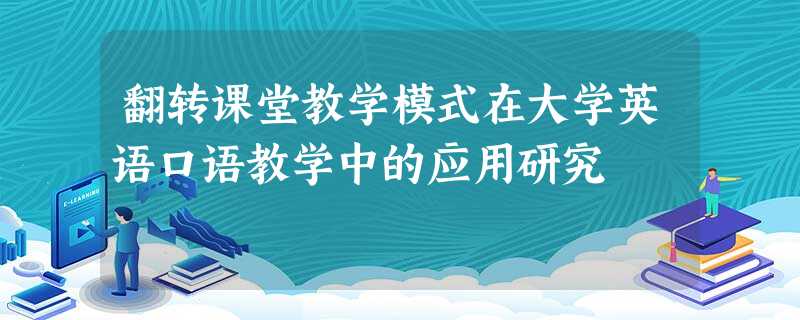 翻转课堂教学模式在大学英语口语教学中的应用研究 翻转课堂教学模式在大学英语口语教学中的应用研究