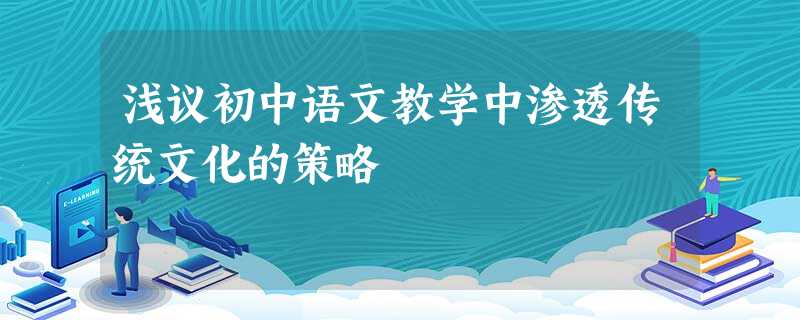 浅议初中语文教学中渗透传统文化的策略 浅议初中语文教学中渗透传统文化的策略