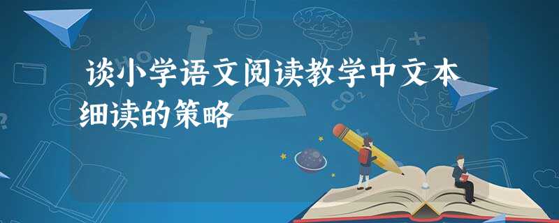 谈小学语文阅读教学中文本细读的策略 谈小学语文阅读教学中文本细读的策略