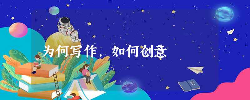 为何写作,如何创意 为何写作,如何创意
