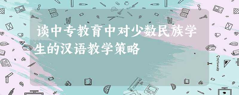谈中专教育中对少数民族学生的汉语教学策略 谈中专教育中对少数民族学生的汉语教学策略