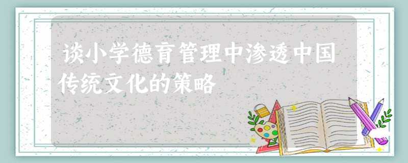谈小学德育管理中渗透中国传统文化的策略 谈小学德育管理中渗透中国传统文化的策略