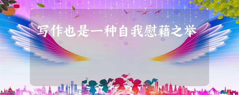 写作也是一种自我慰藉之举 写作也是一种自我慰藉之举